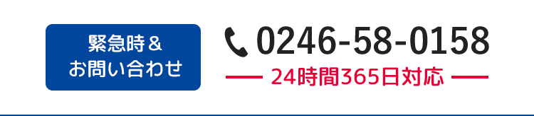 緊急時＆お問い合わせ 0246-58-0158 24時間365日対応